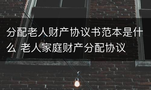 分配老人财产协议书范本是什么 老人家庭财产分配协议