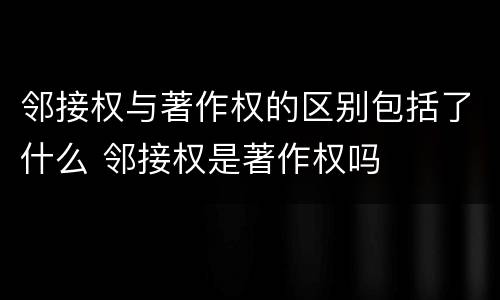 邻接权与著作权的区别包括了什么 邻接权是著作权吗