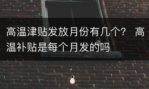高温津贴发放月份有几个？ 高温补贴是每个月发的吗