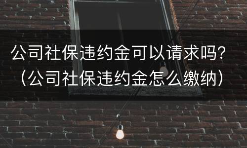 公司社保违约金可以请求吗？（公司社保违约金怎么缴纳）