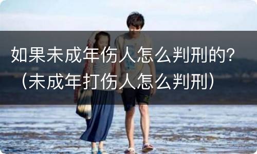 如果未成年伤人怎么判刑的？（未成年打伤人怎么判刑）