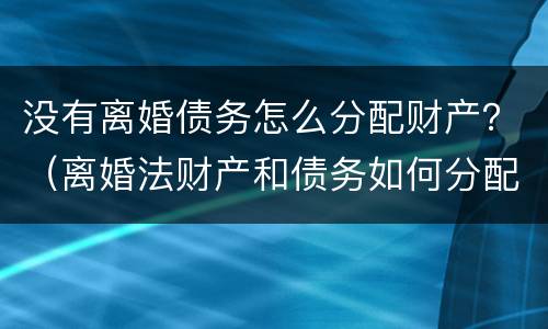 没有离婚债务怎么分配财产？（离婚法财产和债务如何分配）