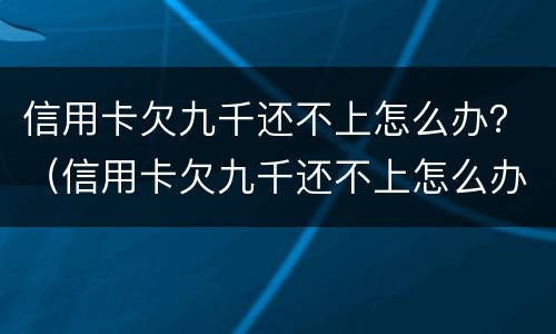 信用卡欠九千还不上怎么办？（信用卡欠九千还不上怎么办呢）