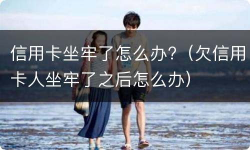 信用卡坐牢了怎么办?（欠信用卡人坐牢了之后怎么办）