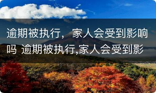 逾期被执行，家人会受到影响吗 逾期被执行,家人会受到影响吗怎么办