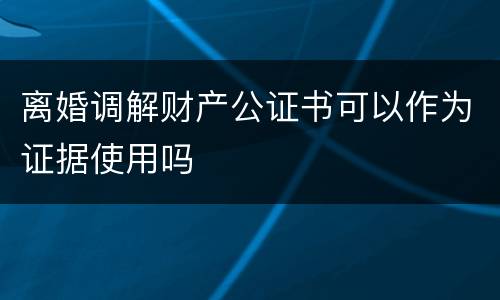 离婚调解财产公证书可以作为证据使用吗