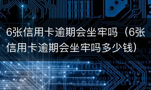 6张信用卡逾期会坐牢吗（6张信用卡逾期会坐牢吗多少钱）