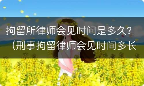 拘留所律师会见时间是多久？（刑事拘留律师会见时间多长）