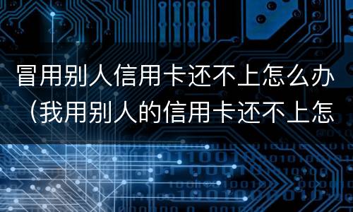 冒用别人信用卡还不上怎么办（我用别人的信用卡还不上怎么办）