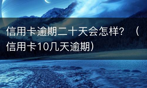 信用卡逾期二十天会怎样？（信用卡10几天逾期）