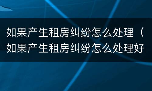 如果产生租房纠纷怎么处理（如果产生租房纠纷怎么处理好）