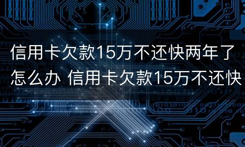 信用卡欠款15万不还快两年了怎么办 信用卡欠款15万不还快两年了怎么办呢