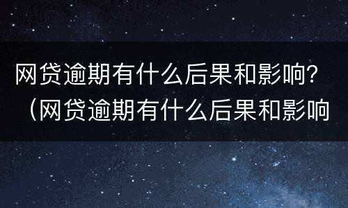 网贷逾期有什么后果和影响？（网贷逾期有什么后果和影响）