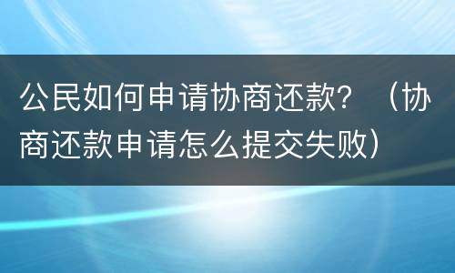 公民如何申请协商还款？（协商还款申请怎么提交失败）