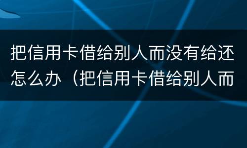 把信用卡借给别人而没有给还怎么办（把信用卡借给别人而没有给还怎么办）