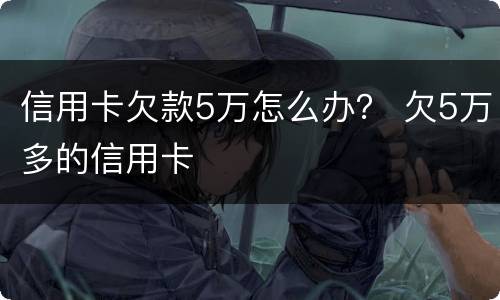 信用卡欠款5万怎么办？ 欠5万多的信用卡