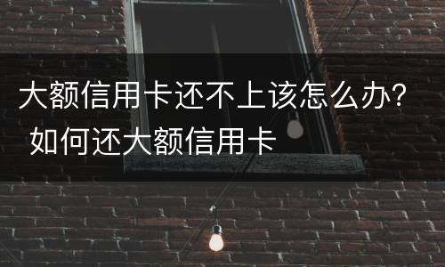 大额信用卡还不上该怎么办？ 如何还大额信用卡
