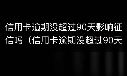 信用卡逾期没超过90天影响征信吗（信用卡逾期没超过90天影响征信吗怎么办）