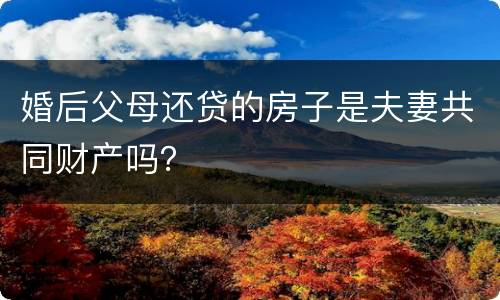 婚后父母还贷的房子是夫妻共同财产吗？