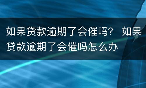 如果贷款逾期了会催吗？ 如果贷款逾期了会催吗怎么办