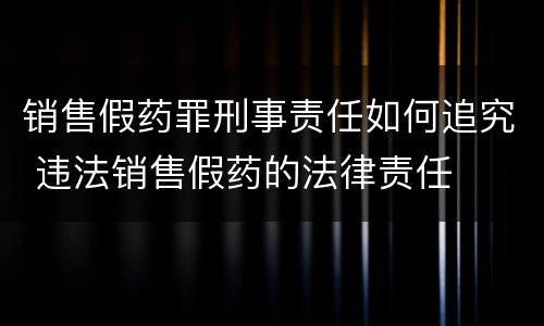 销售假药罪刑事责任如何追究 违法销售假药的法律责任