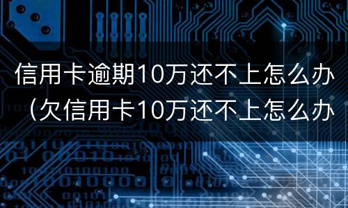 信用卡逾期10万还不上怎么办（欠信用卡10万还不上怎么办）