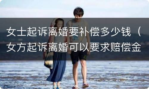 女士起诉离婚要补偿多少钱（女方起诉离婚可以要求赔偿金吗）