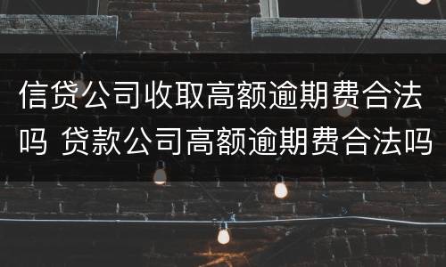 信贷公司收取高额逾期费合法吗 贷款公司高额逾期费合法吗