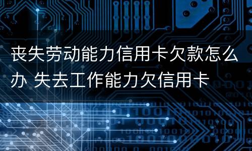 丧失劳动能力信用卡欠款怎么办 失去工作能力欠信用卡