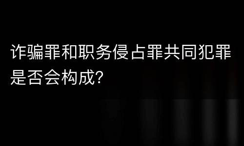 诈骗罪和职务侵占罪共同犯罪是否会构成？