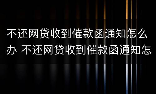 不还网贷收到催款函通知怎么办 不还网贷收到催款函通知怎么办呢