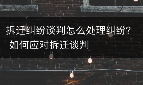 拆迁纠纷谈判怎么处理纠纷？ 如何应对拆迁谈判