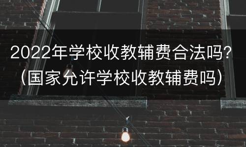 2022年学校收教辅费合法吗？（国家允许学校收教辅费吗）
