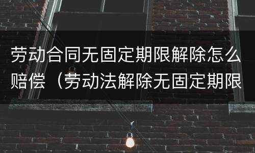 劳动合同无固定期限解除怎么赔偿（劳动法解除无固定期限合同怎么赔偿）