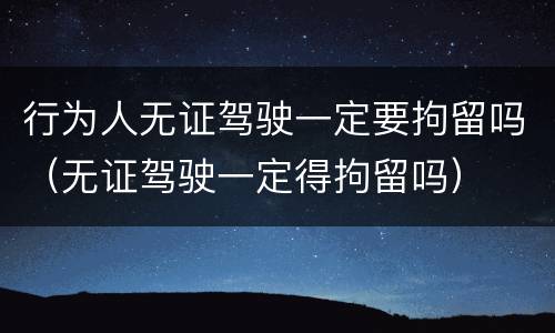 行为人无证驾驶一定要拘留吗（无证驾驶一定得拘留吗）