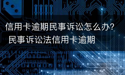 信用卡逾期民事诉讼怎么办？ 民事诉讼法信用卡逾期