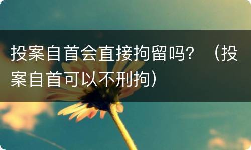 投案自首会直接拘留吗？（投案自首可以不刑拘）