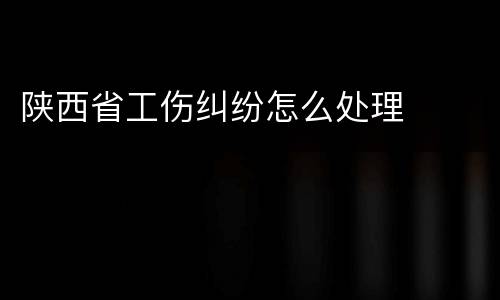 陕西省工伤纠纷怎么处理