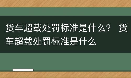 货车超载处罚标准是什么？ 货车超载处罚标准是什么