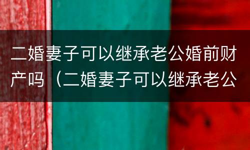 二婚妻子可以继承老公婚前财产吗（二婚妻子可以继承老公婚前财产吗）