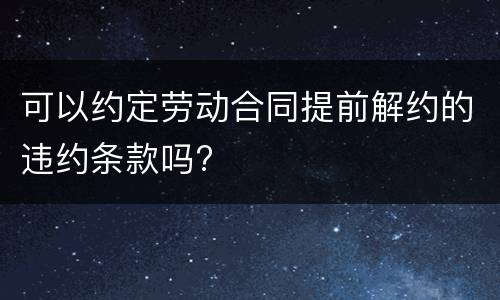 可以约定劳动合同提前解约的违约条款吗?