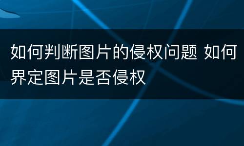 如何判断图片的侵权问题 如何界定图片是否侵权