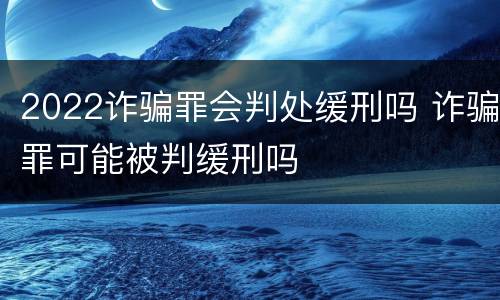 2022诈骗罪会判处缓刑吗 诈骗罪可能被判缓刑吗