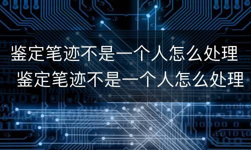 鉴定笔迹不是一个人怎么处理 鉴定笔迹不是一个人怎么处理好
