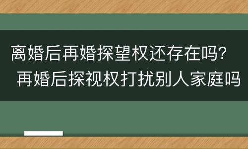 离婚后再婚探望权还存在吗？ 再婚后探视权打扰别人家庭吗