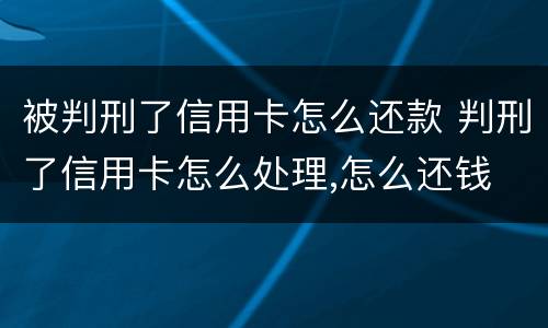 被判刑了信用卡怎么还款 判刑了信用卡怎么处理,怎么还钱