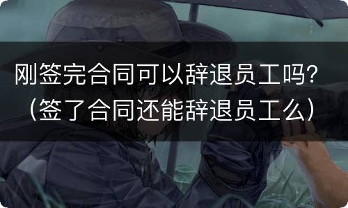 刚签完合同可以辞退员工吗？（签了合同还能辞退员工么）