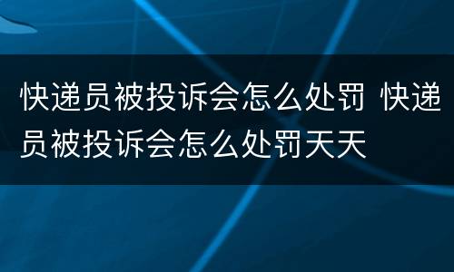 快递员被投诉会怎么处罚 快递员被投诉会怎么处罚天天
