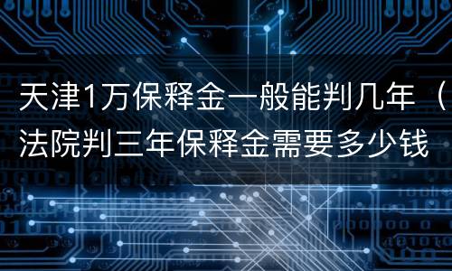 天津1万保释金一般能判几年（法院判三年保释金需要多少钱）