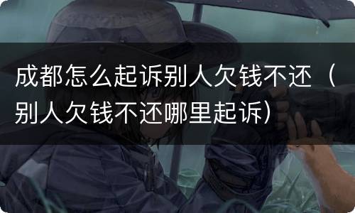 成都怎么起诉别人欠钱不还（别人欠钱不还哪里起诉）
